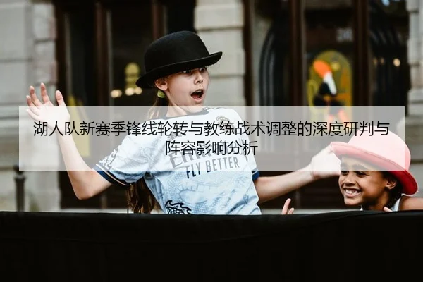 湖人队新赛季锋线轮转与教练战术调整的深度研判与阵容影响分析